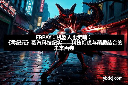 EBPAY：机器人也卖萌：《零纪元》蒸汽科技纪实——科技幻想与萌趣结合的未来画卷